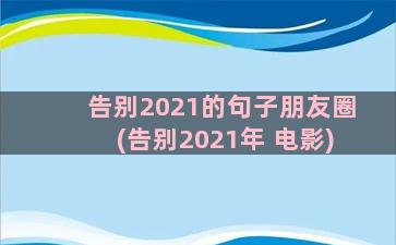 告别2021的句子朋友圈(告别2021年 电影)